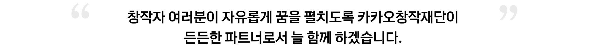 창작자 여러분이 자유롭게 꿈을 펼치도록 카카오창작재단이 든든한 파트너로서 늘 함께 하겠습니다.